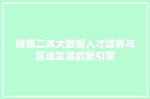 陕西二本大数据人才培养与区域发展的新引擎 陕西二本大数据人才培养与区域发展的新引擎