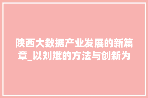 陕西大数据产业发展的新篇章_以刘斌的方法与创新为镜鉴