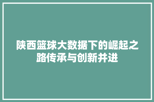 陕西篮球大数据下的崛起之路传承与创新并进 陕西篮球大数据下的崛起之路传承与创新并进