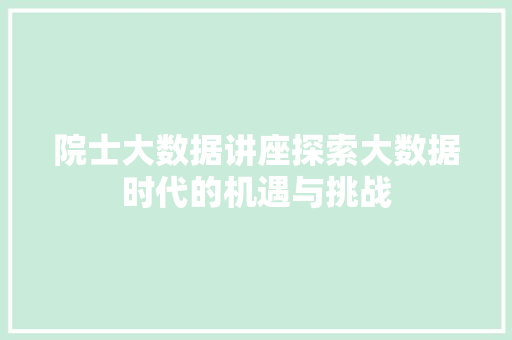 院士大数据讲座探索大数据时代的机遇与挑战 院士大数据讲座探索大数据时代的机遇与挑战
