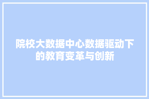 院校大数据中心数据驱动下的教育变革与创新 院校大数据中心数据驱动下的教育变革与创新