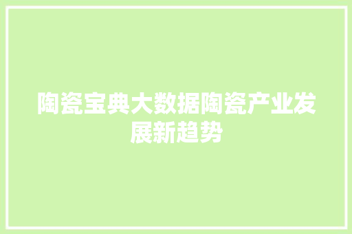 陶瓷宝典大数据陶瓷产业发展新趋势 陶瓷宝典大数据陶瓷产业发展新趋势