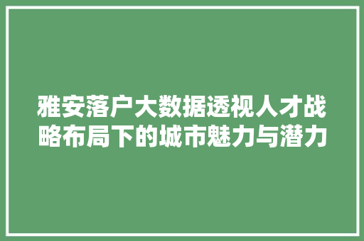 雅安落户大数据透视人才战略布局下的城市魅力与潜力