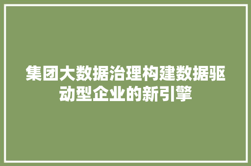 集团大数据治理构建数据驱动型企业的新引擎