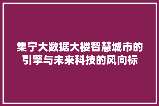 集宁大数据大楼智慧城市的引擎与未来科技的风向标