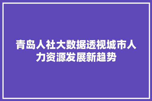 青岛人社大数据透视城市人力资源发展新趋势