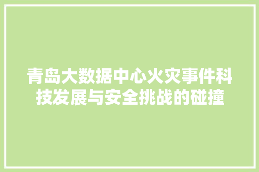 青岛大数据中心火灾事件科技发展与安全挑战的碰撞