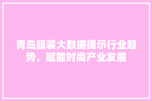 青岛服装大数据提示行业趋势，赋能时尚产业发展
