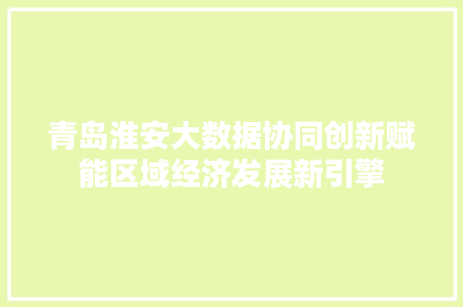 青岛淮安大数据协同创新赋能区域经济发展新引擎
