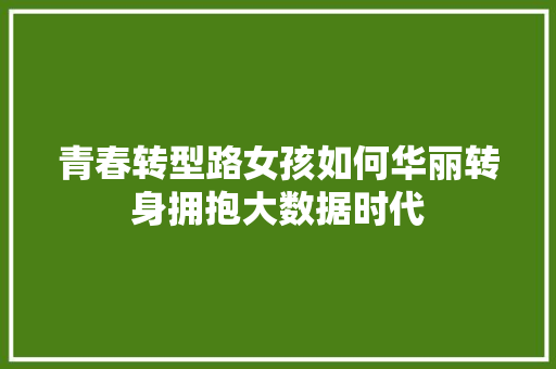 青春转型路女孩如何华丽转身拥抱大数据时代 青春转型路女孩如何华丽转身拥抱大数据时代