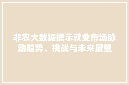 非农大数据提示就业市场脉动趋势、挑战与未来展望