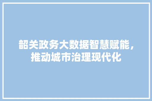 韶关政务大数据智慧赋能，推动城市治理现代化