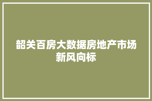 韶关百房大数据房地产市场新风向标