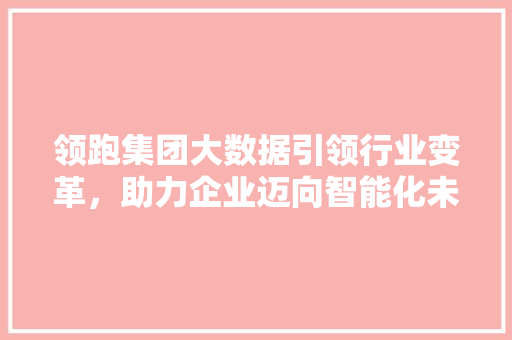 领跑集团大数据引领行业变革，助力企业迈向智能化未来