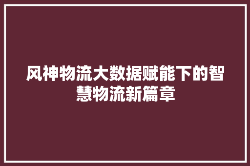 风神物流大数据赋能下的智慧物流新篇章