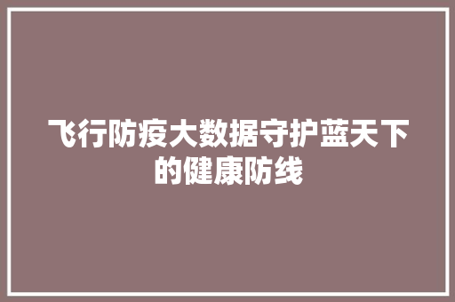 飞行防疫大数据守护蓝天下的健康防线