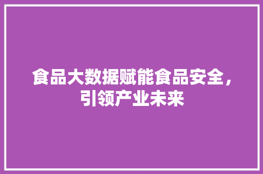 食品大数据赋能食品安全，引领产业未来