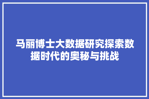 马丽博士大数据研究探索数据时代的奥秘与挑战
