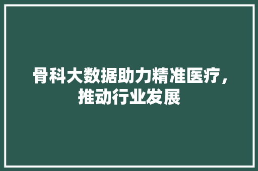 骨科大数据助力精准医疗，推动行业发展