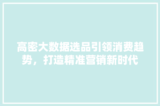 高密大数据选品引领消费趋势，打造精准营销新时代