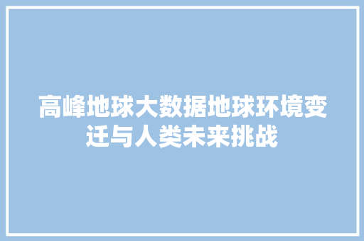 高峰地球大数据地球环境变迁与人类未来挑战