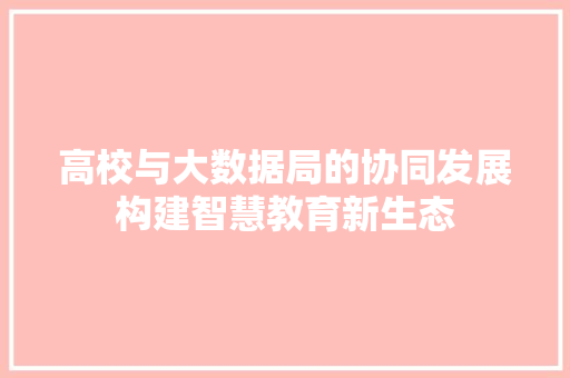 高校与大数据局的协同发展构建智慧教育新生态 高校与大数据局的协同发展构建智慧教育新生态