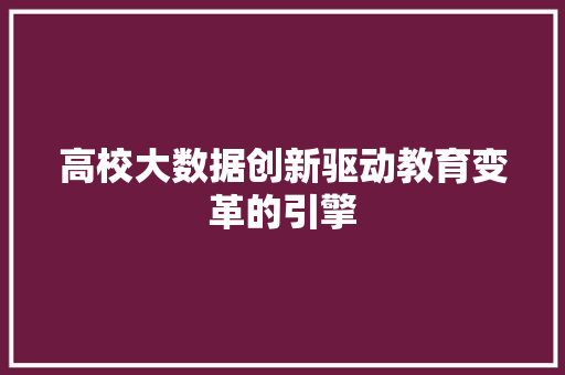 高校大数据创新驱动教育变革的引擎 高校大数据创新驱动教育变革的引擎