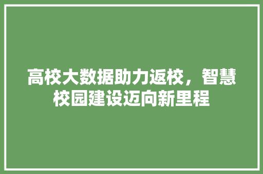 高校大数据助力返校，智慧校园建设迈向新里程
