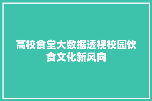 高校食堂大数据透视校园饮食文化新风向