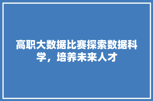 高职大数据比赛探索数据科学，培养未来人才