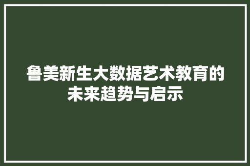 鲁美新生大数据艺术教育的未来趋势与启示