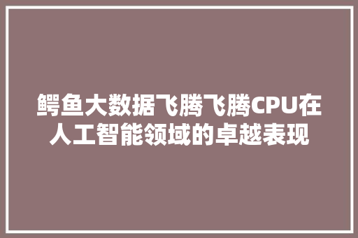 鳄鱼大数据飞腾飞腾CPU在人工智能领域的卓越表现