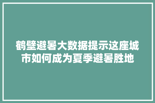 鹤壁避暑大数据提示这座城市如何成为夏季避暑胜地