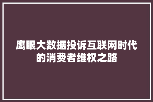 鹰眼大数据投诉互联网时代的消费者维权之路 鹰眼大数据投诉互联网时代的消费者维权之路