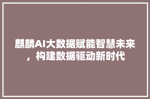 麒麟AI大数据赋能智慧未来，构建数据驱动新时代 电脑基础