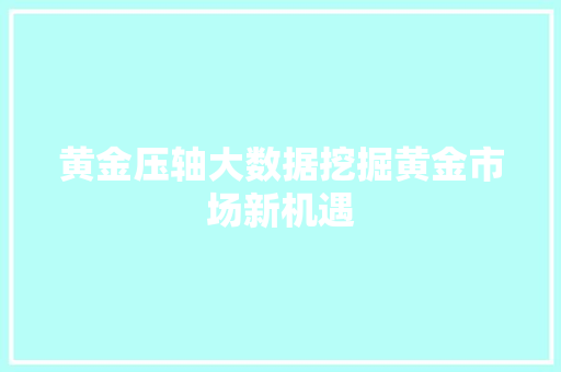 黄金压轴大数据挖掘黄金市场新机遇