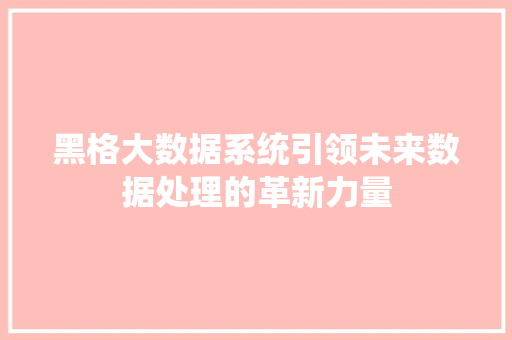 黑格大数据系统引领未来数据处理的革新力量 电脑基础 黑格大数据系统引领未来数据处理的革新力量 电脑基础