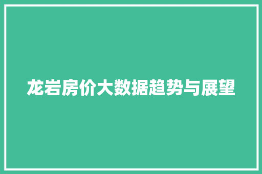 龙岩房价大数据趋势与展望 网络技术 龙岩房价大数据趋势与展望 网络技术