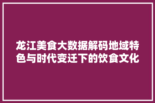 龙江美食大数据解码地域特色与时代变迁下的饮食文化盛宴 电脑故障维修