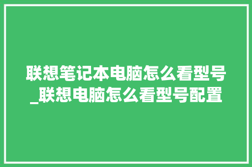 联想笔记本电脑怎么看型号_联想电脑怎么看型号配置参数 电脑配置