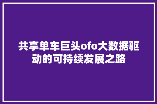 共享单车巨头ofo大数据驱动的可持续发展之路 编程语言