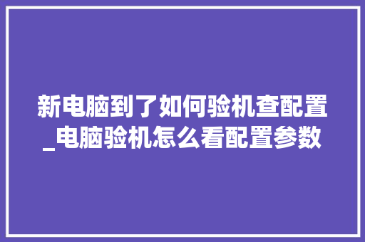 新电脑到了如何验机查配置_电脑验机怎么看配置参数 电脑基础 新电脑到了如何验机查配置_电脑验机怎么看配置参数 电脑基础