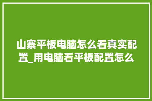 山寨平板电脑怎么看真实配置_用电脑看平板配置怎么看型号 电脑故障维修