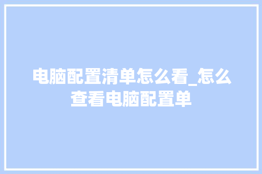 电脑配置清单怎么看_怎么查看电脑配置单 网络技术 电脑配置清单怎么看_怎么查看电脑配置单 网络技术