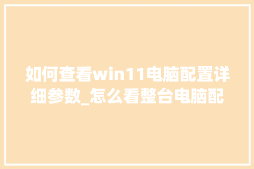 如何查看win11电脑配置详细参数_怎么看整台电脑配置参数 编程语言