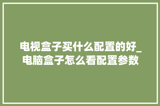 电视盒子买什么配置的好_电脑盒子怎么看配置参数