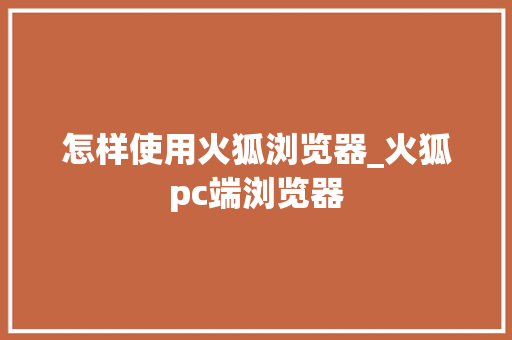 怎样使用火狐浏览器_火狐pc端浏览器