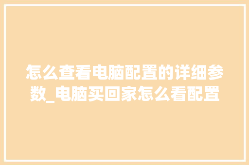 怎么查看电脑配置的详细参数_电脑买回家怎么看配置参数