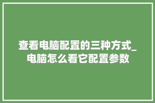 查看电脑配置的三种方式_电脑怎么看它配置参数