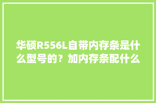 华硕R556L自带内存条是什么型号的？加内存条配什么型号的兼容性好_内置电脑配置怎么看型号啊 电脑故障维修